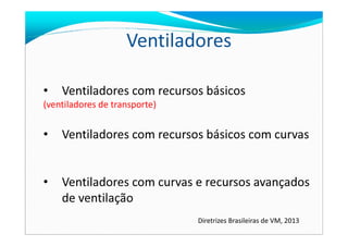 Ventiladores
• Ventiladores com recursos básicos
(ventiladores de transporte)
• Ventiladores com recursos básicos com curvas
• Ventiladores com curvas e recursos avançados
de ventilação
Diretrizes Brasileiras de VM, 2013
 