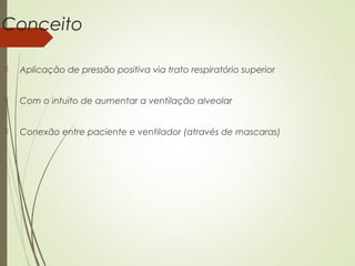 Conceito


Aplicação de pressão positiva via trato respiratório superior



Com o intuito de aumentar a ventilação alveolar



Conexão entre paciente e ventilador (através de mascaras)

 