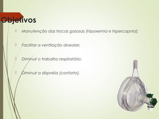 Objetivos


Manutenção das trocas gasosas (hipoxemia e hipercapnia);



Facilitar a ventilação alveolar;



Diminuir o trabalho respiratório;



Diminuir a dispnéia (conforto).

 