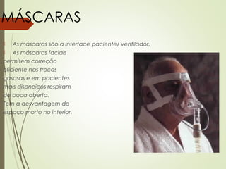 

As máscaras são a interface paciente/ ventilador.



As máscaras faciais

permitem correção
eficiente nas trocas
gasosas e em pacientes
mais dispneicos respiram
de boca aberta.
Tem a desvantagem do
espaço morto no interior.

 