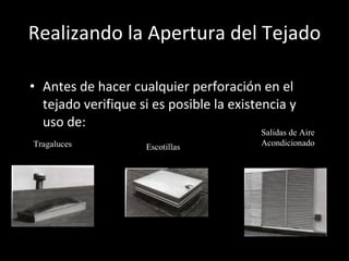Realizando la Apertura del Tejado Antes de hacer cualquier perforación en el tejado verifique si es posible la existencia y uso de:  Tragaluces  Escotillas  Salidas de Aire Acondicionado 