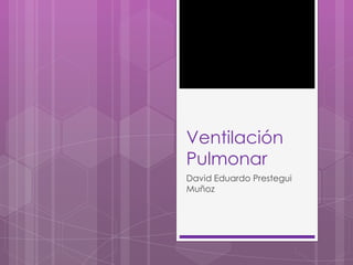 Ventilación
Pulmonar
David Eduardo Prestegui
Muñoz
 