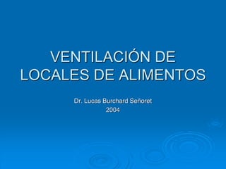 VENTILACIÓN DE
LOCALES DE ALIMENTOS
Dr. Lucas Burchard Señoret
2004
 