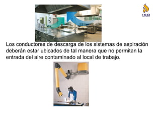 Los conductores de descarga de los sistemas de aspiración
deberán estar ubicados de tal manera que no permitan la
entrada del aire contaminado al local de trabajo.
 