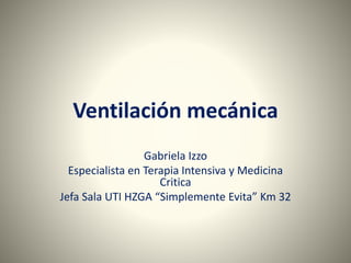 Ventilación mecánica 
Gabriela Izzo 
Especialista en Terapia Intensiva y Medicina 
Critica 
Jefa Sala UTI HZGA “Simplemente Evita” Km 32 
 