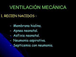 VENTILACIÓN MECÁNICA
1. RECIEN NACIDOS :

    -   Membrana hialina.
    -   Apnea neonatal.
    -   Asfixia neonatal.
    -   Neumonia aspirativa.
    -   Septicemia con neumonia.
 