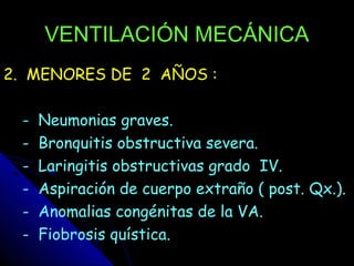 VENTILACIÓN MECÁNICA
2. MENORES DE 2 AÑOS :

 -   Neumonias graves.
 -   Bronquitis obstructiva severa.
 -   Laringitis obstructivas grado IV.
 -   Aspiración de cuerpo extraño ( post. Qx.).
 -   Anomalias congénitas de la VA.
 -   Fiobrosis quística.
 