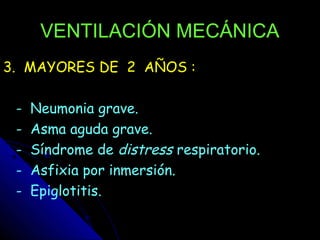 VENTILACIÓN MECÁNICA
3. MAYORES DE 2 AÑOS :

 -   Neumonia grave.
 -   Asma aguda grave.
 -   Síndrome de distress respiratorio.
 -   Asfixia por inmersión.
 -   Epiglotitis.
 