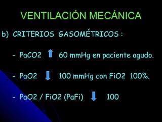 VENTILACIÓN MECÁNICA
b) CRITERIOS GASOMÉTRICOS :

  - PaCO2      60 mmHg en paciente agudo.

  - PaO2       100 mmHg con FiO2 100%.

  - PaO2 / FiO2 (PaFi)      100
 
