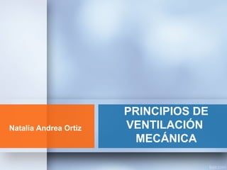 PRINCIPIOS DE
VENTILACIÓN
MECÁNICA
Natalia Andrea Ortiz
 