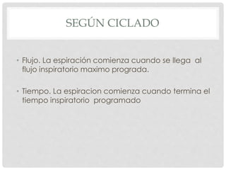 SEGÚN CICLADO
• Flujo. La espiración comienza cuando se llega al
flujo inspiratorio maximo prograda.
• Tiempo. La espiracion comienza cuando termina el
tiempo inspiratorio programado
 