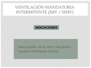 VENTILACIÓN MANDATORIA
INTERMITENTE (IMV / SIMV)
• Desconexión de la Vent. Mecánica.
• Soporte Ventilatorio Parcial.
INDICACIONES
 