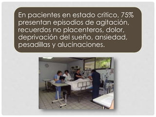 En pacientes en estado critico, 75%
presentan episodios de agitación,
recuerdos no placenteros, dolor,
deprivación del sueño, ansiedad,
pesadillas y alucinaciones.
 