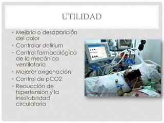 UTILIDAD
• Mejoría o desaparición
del dolor
• Controlar delirium
• Control farmacológico
de la mecánica
ventilatoria
• Mejorar oxigenación
• Control de pCO2
• Reducción de
hipertensión y la
inestabilidad
circulatoria
 