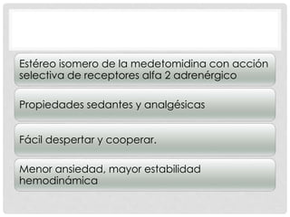Estéreo isomero de la medetomidina con acción
selectiva de receptores alfa 2 adrenérgico
Propiedades sedantes y analgésicas
Fácil despertar y cooperar.
Menor ansiedad, mayor estabilidad
hemodinámica
 