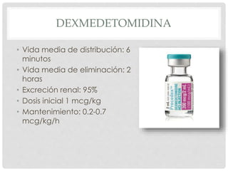 DEXMEDETOMIDINA
• Vida media de distribución: 6
minutos
• Vida media de eliminación: 2
horas
• Excreción renal: 95%
• Dosis inicial 1 mcg/kg
• Mantenimiento: 0.2-0.7
mcg/kg/h
 