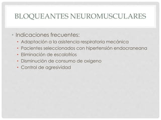 BLOQUEANTES NEUROMUSCULARES
• Indicaciones frecuentes:
• Adaptación a la asistencia respiratoria mecánica
• Pacientes seleccionados con hipertensión endocraneana
• Eliminación de escalofríos
• Disminución de consumo de oxigeno
• Control de agresividad
 