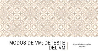 MODOS DE VM; DETESTE
DEL VM
Gabriela Hernández
Paulino
 