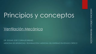 Principios y conceptos
Ventilación Mecánica
DR. EDGAR JOSÉ CORRALES BRENES
MEDICINA DE URGENCIAS/ REANIMACIÓN/ MEDICINA DEL ENFERMO EN ESTADO CRITICO
MEDICINACRÍTICAYREANIMACIÓN
 