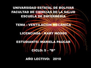 UNIVARSIDAD ESTATAL DE BOLIVAR FACULTAD DE CIENCIAS DE LA SALUD ESCUELA DE ENFERMERIA TEMA : VENTILACION MECANICA LICENCIADA : MARY MOSSO ESTUDIANTE: MARIELA PAUCAR CICLO: 5 – ”B” AÑO LECTIVO:  2010 . 