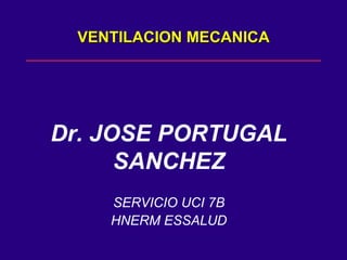 VENTILACION MECANICA Dr. JOSE PORTUGAL SANCHEZ SERVICIO UCI 7B HNERM ESSALUD 