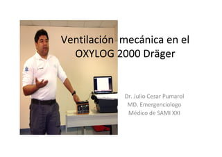 Ventilación mecánica en el
OXYLOG 2000 Dräger
Dr. Julio Cesar Pumarol
MD. Emergenciologo
Médico de SAMI XXI
 