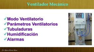 Dr. Marco Rivera Meza
Ventilador Mecánico
Modo Ventilatorio
Parámetros Ventilatorios
Tubuladuras
Humidificación
Alarmas
 
