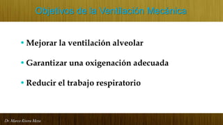 Dr. Marco Rivera Meza
Objetivos de la Ventilación Mecánica
•Mejorar la ventilación alveolar
•Garantizar una oxigenación adecuada
•Reducir el trabajo respiratorio
 