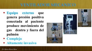 Dr. Marco Rivera Meza
VENTILADOR MECANICO
 Equipo externo que
genera presión positiva
conectada al paciente
produce movimiento de
gas dentro y fuera del
pulmón
 Complejo
 Altamente invasivo
 