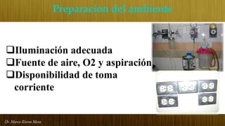 Dr. Marco Rivera Meza
Preparación del ambiente
Iluminación adecuada
Fuente de aire, O2 y aspiración
Disponibilidad de toma
corriente
 