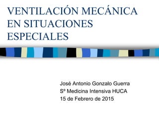 VENTILACIÓN MECÁNICA
EN SITUACIONES
ESPECIALES
José Antonio Gonzalo Guerra
Sº Medicina Intensiva HUCA
15 de Febrero de 2015
 