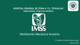 Ventilación Mecánica Invasiva
R1 UMQ Luis Ernesto Romero Nieto
Febrero 2023
HOSPITAL GENERAL DE ZONA # 15, TEHUACAN
Especialidad: Urgencias Medicas
 