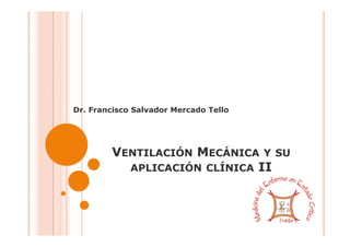 Dr. Francisco Salvador Mercado Tello
VENTILACIÓN MECÁNICA Y SUVENTILACIÓN MECÁNICA Y SU
APLICACIÓN CLÍNICA II
 