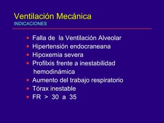 Ventilación MecánicaVentilación Mecánica
INDICACIONESINDICACIONES
• Falla de la Ventilación Alveolar
• Hipertensión endocraneana
• Hipoxemia severa
• Profilxis frente a inestabilidad
hemodinámica
• Aumento del trabajo respiratorio
• Tórax inestable
• FR > 30 a 35
 