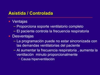 Asistida / ControladaAsistida / Controlada
• Ventajas
– Proporciona soporte ventilatorio completo
– El paciente controla la frecuencia respiratoria
• Desventajas
– La programación puede no estar sincronizada con
las demandas ventilatorias del paciente
– Al aumentar la frecuencia respiratoria , aumenta la
ventilación minuto proporcionalmente
• Causa hiperventilación
 