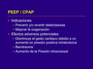 PEEP / CPAPPEEP / CPAP
• Indicaciones
– Prevenir y/o revertir atelectasisas
– Mejorar la oxigenación
• Efectos adversos potenciales
– Disminuye el gasto cardiaco debido a un
aumento en presión positiva intratorácica
– Barotrauma
– Aumento de la Presión intracraneal
 