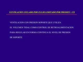 VENTILACION CICLADO POR FLUJO LIMITADO POR PRESION = VS
VENTILACION CON PRESION SOPORTE QUE UTILIZA
EL VOLUMEN TIDAL COMO CONTROL DE RETROALIMENTACION
PARA REGULAR EN FORMA CONTINUA EL NIVEL DE PRESION
DE SOPORTE
 