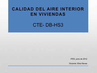 CALIDAD DEL AIRE INTERIOR
      EN VIVIENDAS

       CTE- DB-HS3




                      IFES, junio de 2012

                     Docente: Elisa Navas
 