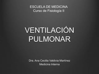 VENTILACIÓN
PULMONAR
Dra. Ana Cecilia Valdivia Martínez
Medicina Interna
ESCUELA DE MEDICINA
Curso de Fisiología II
 