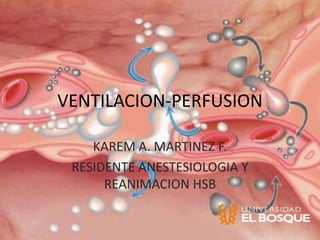 VENTILACION-PERFUSION

    KAREM A. MARTINEZ F.
 RESIDENTE ANESTESIOLOGIA Y
      REANIMACION HSB
 