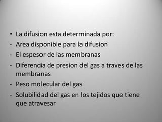 • La difusion esta determinada por:
- Area disponible para la difusion
- El espesor de las membranas
- Diferencia de presion del gas a traves de las
  membranas
- Peso molecular del gas
- Solubilidad del gas en los tejidos que tiene
  que atravesar
 