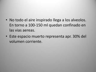• No todo el aire inspirado llega a los alveolos.
  En torno a 100-150 ml quedan confinado en
  las vias aereas.
• Este espacio muerto representa apr. 30% del
  volumen corriente.
 