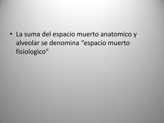 • La suma del espacio muerto anatomico y
  alveolar se denomina “espacio muerto
  fisiologico”
 