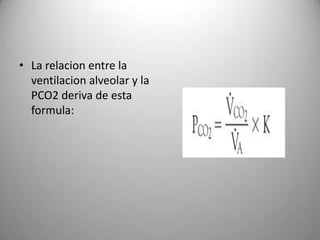 • La relacion entre la
  ventilacion alveolar y la
  PCO2 deriva de esta
  formula:
 