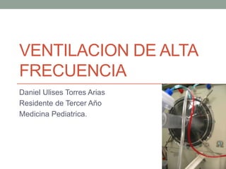 VENTILACION DE ALTA
FRECUENCIA
Daniel Ulises Torres Arias
Residente de Tercer Año
Medicina Pediatrica.
 