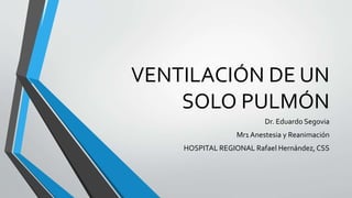 VENTILACIÓN DE UN
SOLO PULMÓN
Dr. Eduardo Segovia
Mr1 Anestesia y Reanimación
HOSPITAL REGIONAL Rafael Hernández, CSS
 