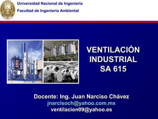 VENTILACIÓNVENTILACIÓN
INDUSTRIALINDUSTRIAL
SA 615SA 615
Docente: Ing. Juan Narciso ChávezDocente: Ing. Juan Narciso Chávez
jnarcisoch@yahoo.com.mxjnarcisoch@yahoo.com.mx
ventilacion09@yahoo.esventilacion09@yahoo.es
Universidad Nacional de Ingeniería
Facultad de Ingeniería Ambiental
 