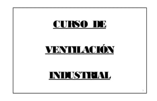 CURSO DE

VENTILACIÓN

INDUSTRIAL
              1
 