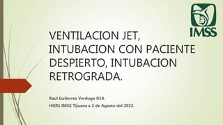 VENTILACION JET,
INTUBACION CON PACIENTE
DESPIERTO, INTUBACION
RETROGRADA.
Raul Gutierrez Verdugo R1A
HGR1 IMSS Tijuana a 2 de Agosto del 2022.
 