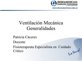 Ventilación Mecánica Generalidades Patricia Cáceres Docente Fisioterapeuta Especialista en  Cuidado Critico 